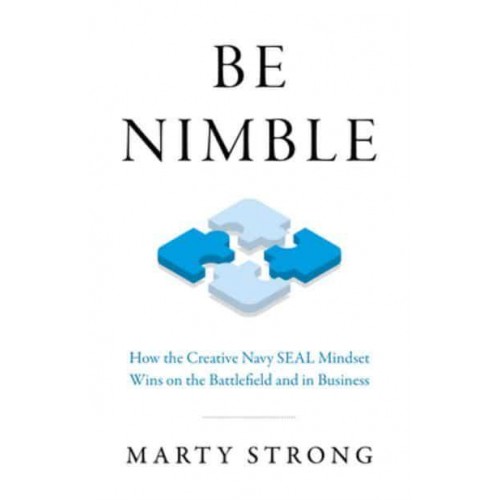 Be Nimble How the Creative Navy SEAL Mindset Wins on the Battlefield and in Business