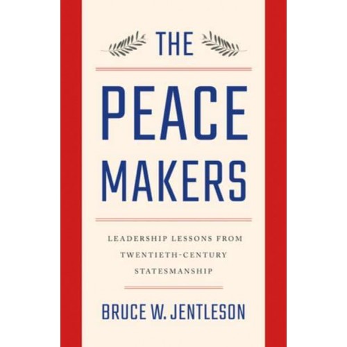 The Peacemakers Leadership Lessons from Twentieth-Century Statesmanship