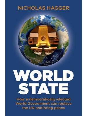 World State How a Democratically-Elected World Government Can Replace the UN and Bring Peace