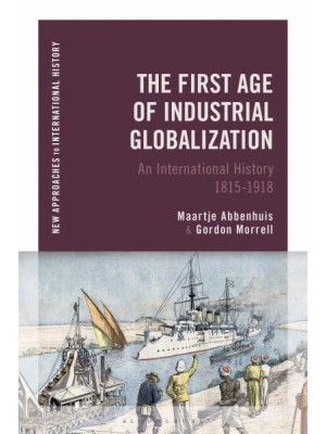 The First Age of Industrial Globalization An International History 1815-1918 - New Approaches to International History