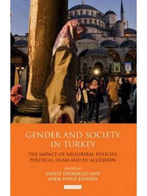 Gender and Society in Turkey The Impact of Neoliberal Policies, Political Islam and EU Accession - Library of Modern Turkey