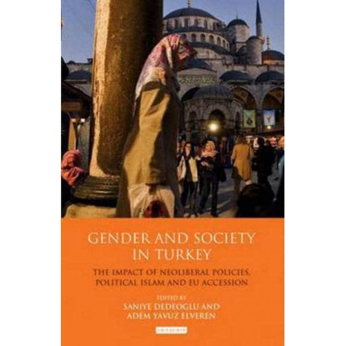 Gender and Society in Turkey The Impact of Neoliberal Policies, Political Islam and EU Accession - Library of Modern Turkey