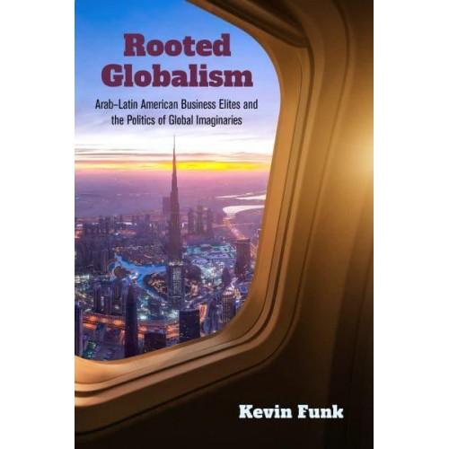 Rooted Globalism Arab-Latin American Business Elites and the Politics of Global Imaginaries - Framing the Global