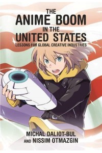 The Anime Boom in the United States Lessons for Global Creative Industries - Harvard East Asian Monographs