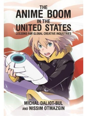 The Anime Boom in the United States Lessons for Global Creative Industries - Harvard East Asian Monographs