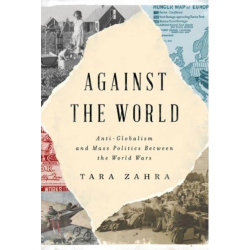 Against the World Anti-Globalism and Mass Politics Between the World Wars