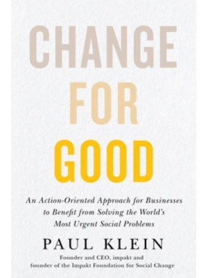 Change for Good An Action-Oriented Approach for Businesses to Benefit from Solving the World's Most Urgent Social Problems