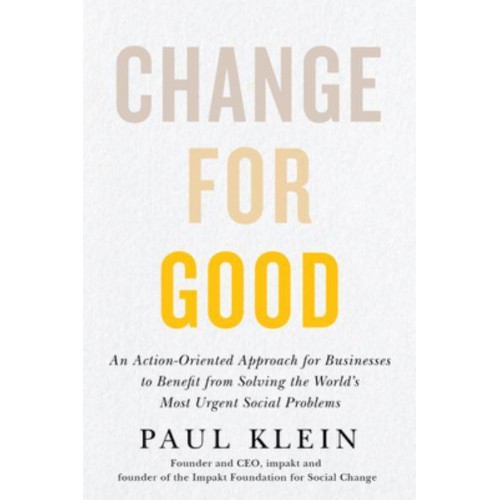 Change for Good An Action-Oriented Approach for Businesses to Benefit from Solving the World's Most Urgent Social Problems