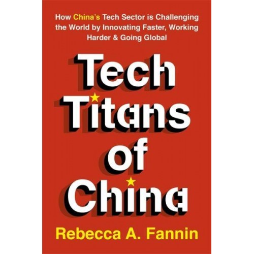 Tech Titans of China How China's Tech Sector Is Challenging the World by Innovating Faster, Working Harder, & Going Global