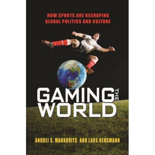 Gaming the World How Sports Are Reshaping Global Politics and Culture
