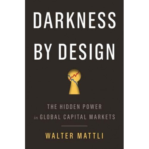 Darkness by Design The Hidden Power in Global Capital Markets