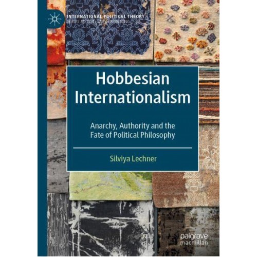 Hobbesian Internationalism : Anarchy, Authority and the Fate of Political Philosophy - International Political Theory