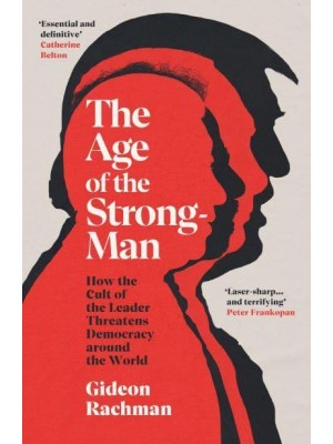 The Age of the Strongman How the Cult of the Leader Threatens Democracy Around the World