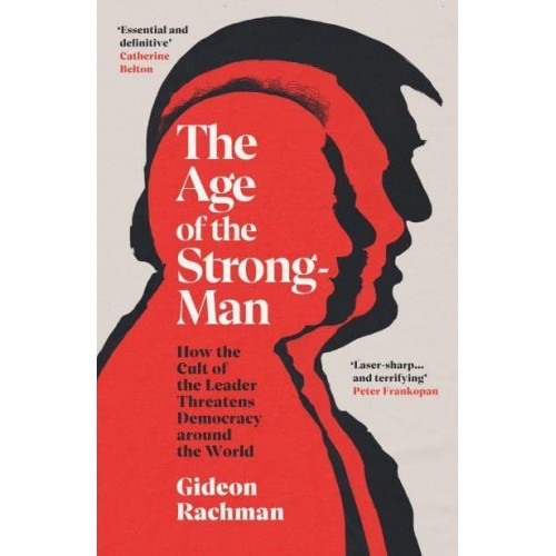 The Age of the Strongman How the Cult of the Leader Threatens Democracy Around the World