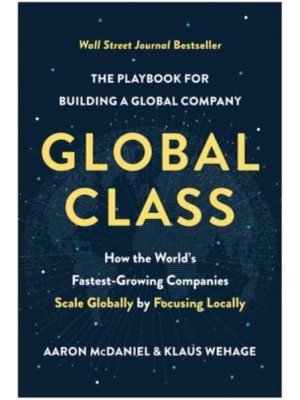 Global Class How the World's Fastest-Growing Companies Scale Globally by Focusing Locally