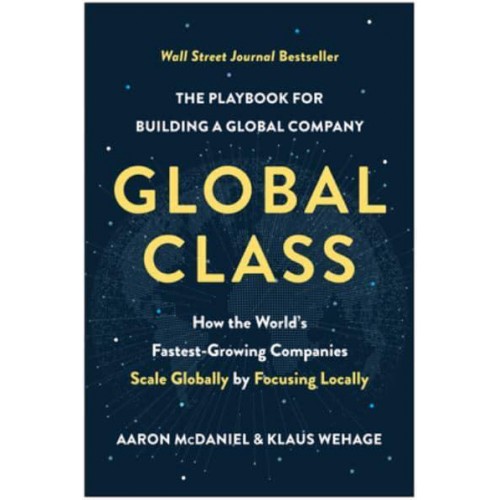 Global Class How the World's Fastest-Growing Companies Scale Globally by Focusing Locally