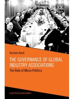 The Governance of Global Industry Associations The Role of Micro-Politics - Elgar Politics and Business Series