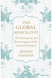 The Global Merchants The Enterprise and Extravagance of the Sassoon Dynasty