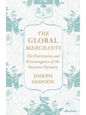 The Global Merchants The Enterprise and Extravagance of the Sassoon Dynasty