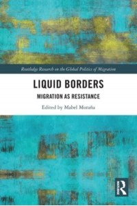 Liquid Borders Migration as Resistance - Routledge Research on the Global Politics of Migration