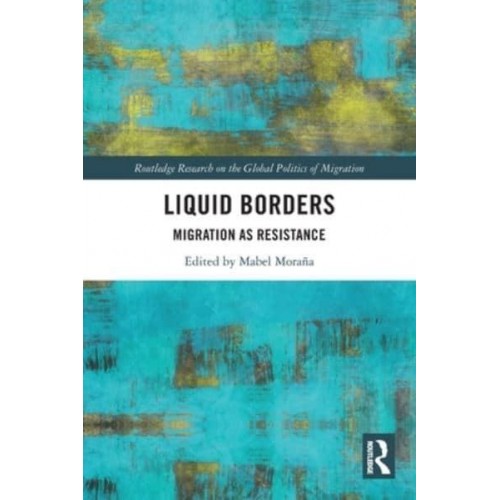 Liquid Borders Migration as Resistance - Routledge Research on the Global Politics of Migration
