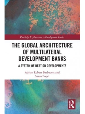 The Global Architecture of Multilateral Development Banks: A System of Debt or Development? - Routledge Explorations in Development Studies
