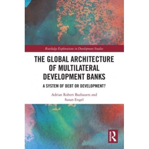 The Global Architecture of Multilateral Development Banks: A System of Debt or Development? - Routledge Explorations in Development Studies
