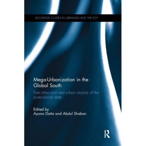Mega-Urbanization in the Global South Fast Cities and New Urban Utopias of the Postcolonial State - Routledge Studies in Urbanism and the City