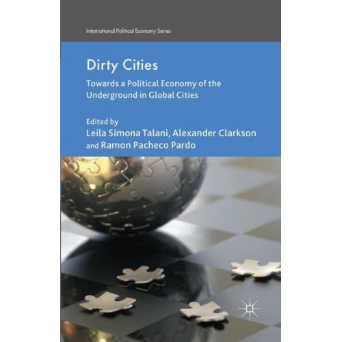 Dirty Cities : Towards a Political Economy of the Underground in Global Cities - International Political Economy Series