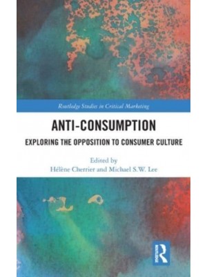 Anti-Consumption Exploring the Opposition to Consumer Culture - Routledge Studies in Critical Marketing