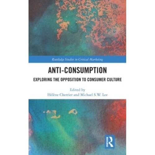 Anti-Consumption Exploring the Opposition to Consumer Culture - Routledge Studies in Critical Marketing