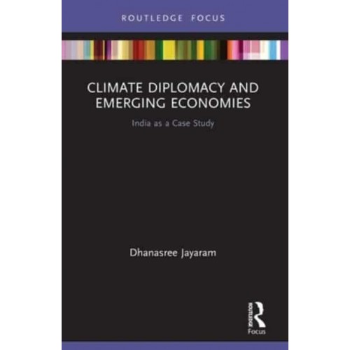 Climate Diplomacy and Emerging Economies India as a Case Study - Routledge Focus on Environment and Sustainability