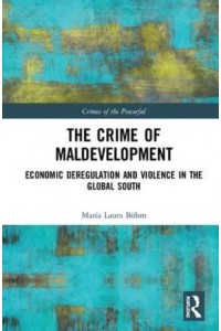 The Crime of Maldevelopment Economic Deregulation and Violence in the Global South - Crimes of the Powerful