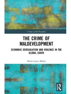 The Crime of Maldevelopment Economic Deregulation and Violence in the Global South - Crimes of the Powerful