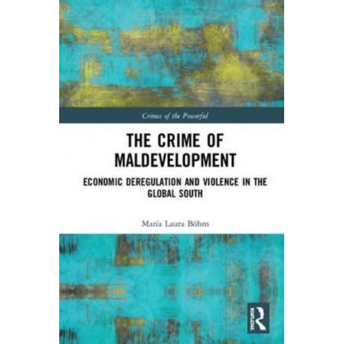 The Crime of Maldevelopment Economic Deregulation and Violence in the Global South - Crimes of the Powerful