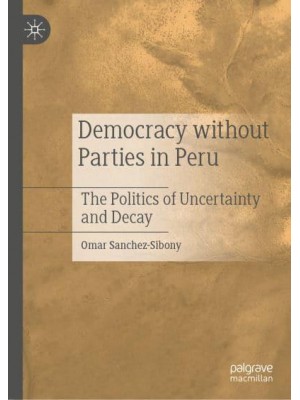 Democracy without Parties in Peru : The Politics of Uncertainty and Decay