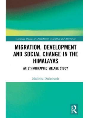 Migration, Development and Social Change in the Himalayas An Ethnographic Village Study - Routledge Studies in Development, Mobilities and Migration