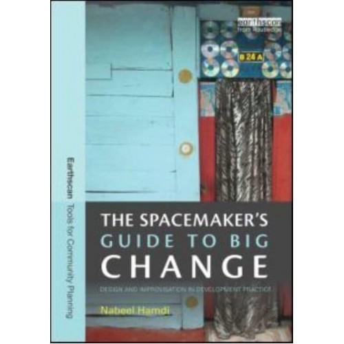 The Spacemaker's Guide to Big Change Design and Improvisation in Development Practice - Earthscan Tools for Community Planning