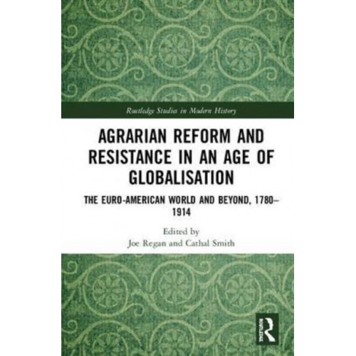 Agrarian Reform and Resistance in an Age of Globalisation The Euro-American World and Beyond, 1780-1914 - Routledge Studies in Modern History