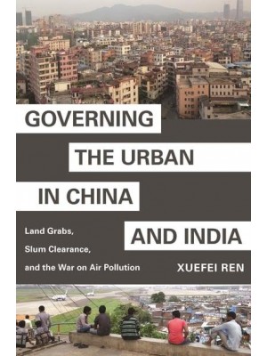 Governing the Urban in China and India Land Grabs, Slum Clearance, and the War on Air Pollution - Princeton Studies in Contemporary China