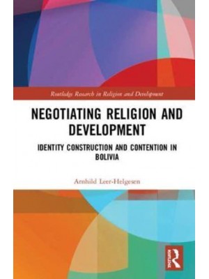 Negotiating Religion and Development Identity Construction and Contention in Bolivia - Routledge Research in Religion and Development
