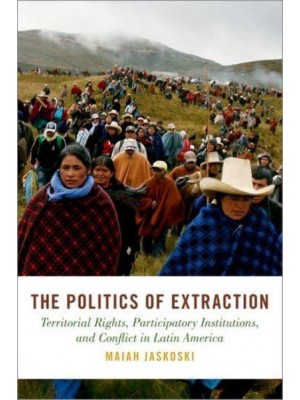 The Politics of Extraction Territorial Rights, Participatory Institutions, and Conflict in Latin America - STUDIES COMPAR ENERGY ENVIRON POL SERIES