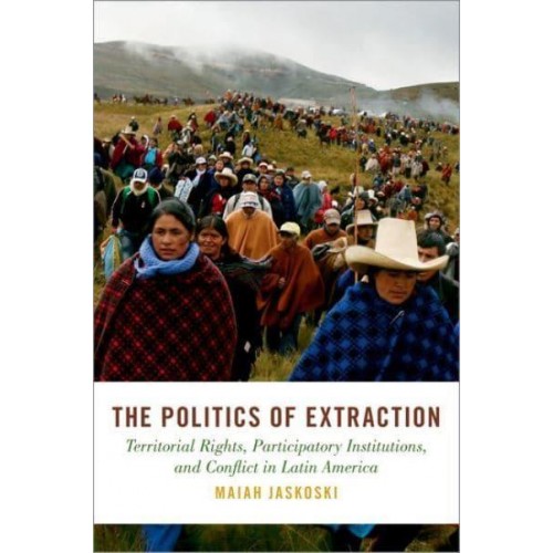 The Politics of Extraction Territorial Rights, Participatory Institutions, and Conflict in Latin America - STUDIES COMPAR ENERGY ENVIRON POL SERIES