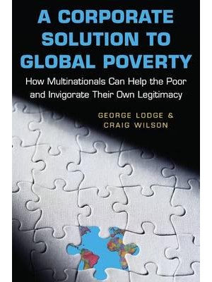 A Corporate Solution to Global Poverty How Multinationals Can Help the Poor and Invigorate Their Own Legitimacy