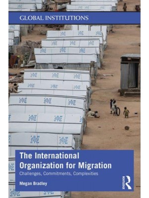 The International Organization for Migration: Challenges, Commitments, Complexities - Global Institutions Series