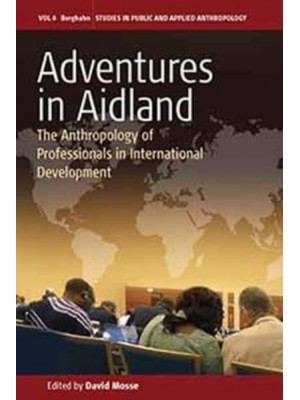 Adventures in Aid Land The Anthropology of Professionals in International Development - Studies in Applied Anthropology