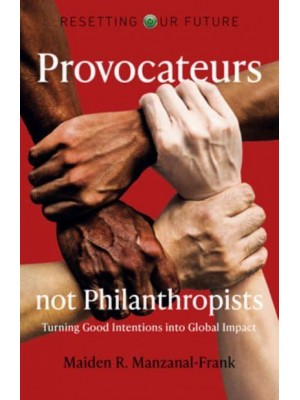 Resetting Our Future Provocateurs Not Philanthropists : Turning Good Intentions Into Global Impact