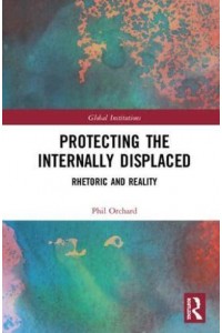 Protecting the Internally Displaced Rhetoric and Reality - Routledge Global Institutions Series