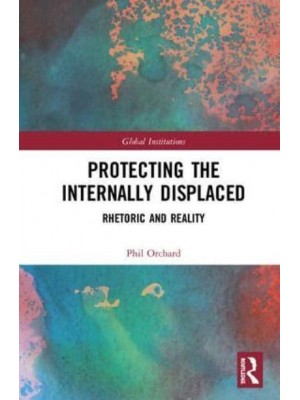 Protecting the Internally Displaced Rhetoric and Reality - Routledge Global Institutions Series
