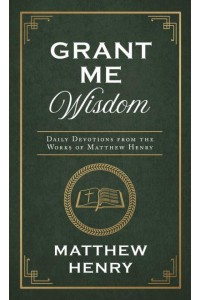 Grant Me Wisdom Daily Devotions from the Works of Matthew Henry